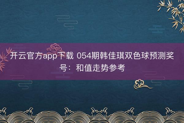 开云官方app下载 054期韩佳琪双色球预测奖号:和值走势参考