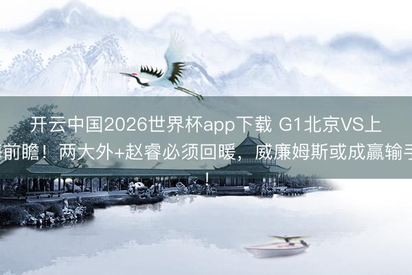 开云中国2026世界杯app下载 G1北京VS上海前瞻!两大外+赵睿必须回暖,威廉姆斯或成赢输手!
