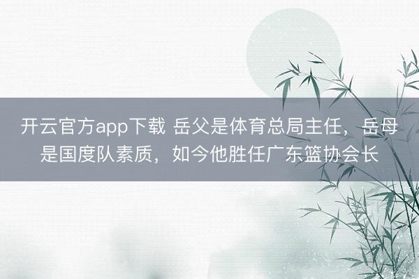 开云官方app下载 岳父是体育总局主任,岳母是国度队素质,如今他胜任广东篮协会长