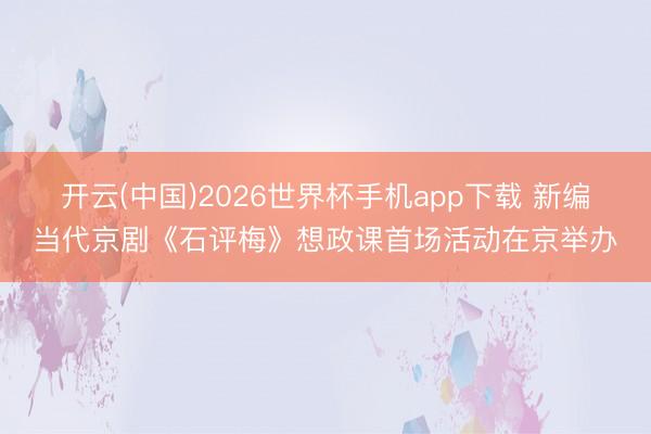 开云(中国)2026世界杯手机app下载 新编当代京剧《石评梅》想政课首场活动在京举办
