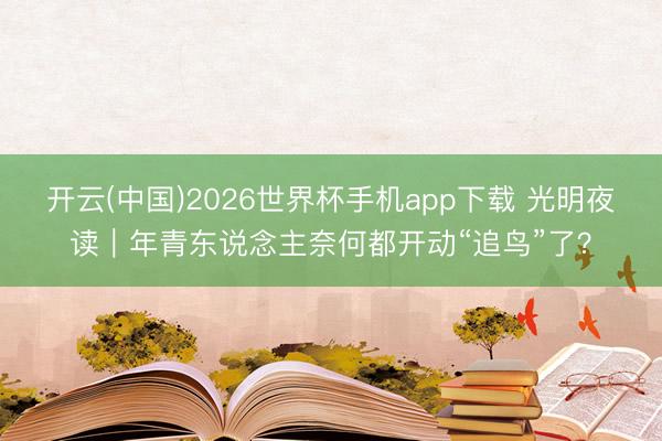 开云(中国)2026世界杯手机app下载 光明夜读｜年青东说念主奈何都开动“追鸟”了？