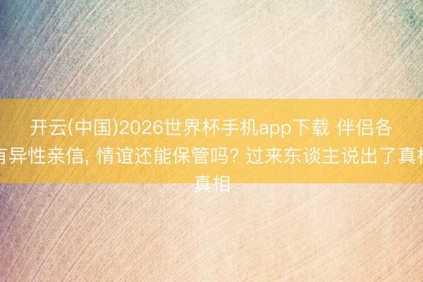 开云(中国)2026世界杯手机app下载 伴侣各有异性亲信, 情谊还能保管吗? 过来东谈主说出了真相