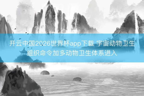 开云中国2026世界杯app下载 宇宙动物卫生组织命令加多动物卫生体系进入