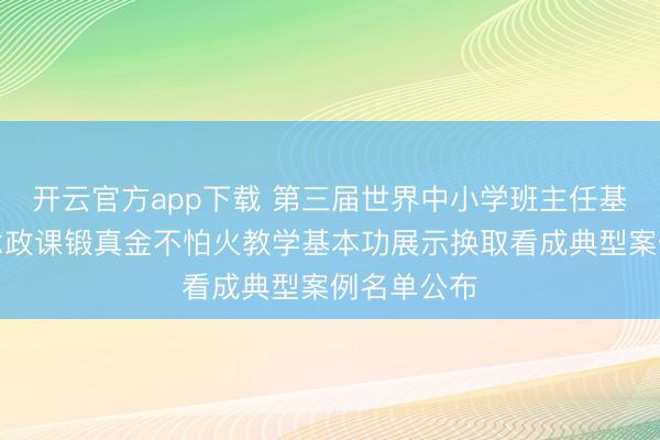 开云官方app下载 第三届世界中小学班主任基本功和念念政课锻真金不怕火教学基本功展示换取看成典型案例名单公布