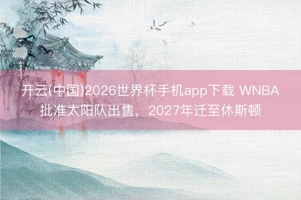 开云(中国)2026世界杯手机app下载 WNBA批准太阳队出售,2027年迁至休斯顿