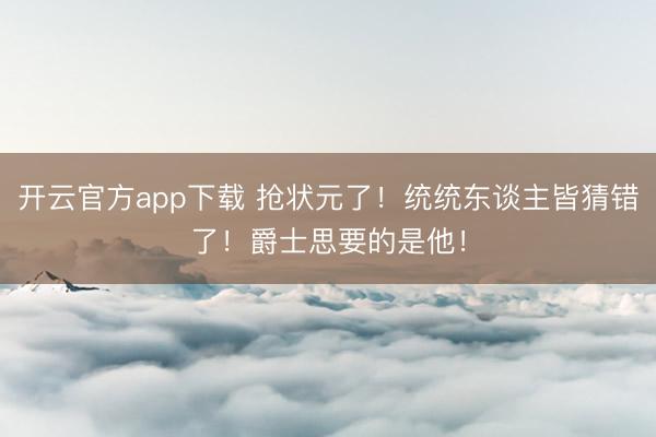 开云官方app下载 抢状元了!统统东谈主皆猜错了!爵士思要的是他!