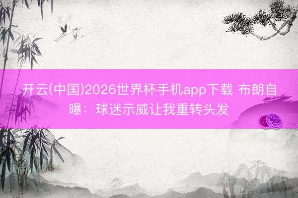 开云(中国)2026世界杯手机app下载 布朗自曝:球迷示威让我重转头发