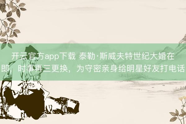 开云官方app下载 泰勒·斯威夫特世纪大婚在即,时事再三更换,为守密亲身给明星好友打电话