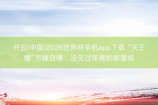 开云(中国)2026世界杯手机app下载 “天王嫂”方媛自曝:没见过年青的郭富城