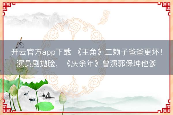 开云官方app下载 《主角》二赖子爸爸更坏!演员剧抛脸,《庆余年》曾演郭保坤他爹