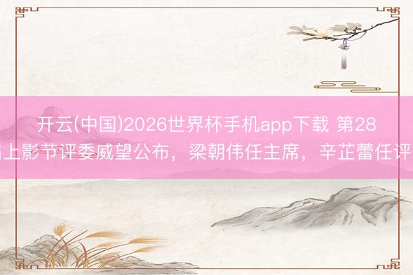 开云(中国)2026世界杯手机app下载 第28届上影节评委威望公布，梁朝伟任主席，辛芷蕾任评委