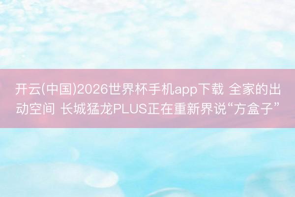 开云(中国)2026世界杯手机app下载 全家的出动空间 长城猛龙PLUS正在重新界说“方盒子”