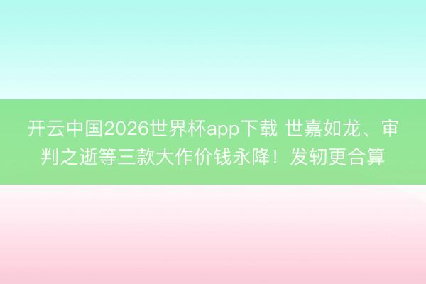 开云中国2026世界杯app下载 世嘉如龙、审判之逝等三款大作价钱永降!发轫更合算