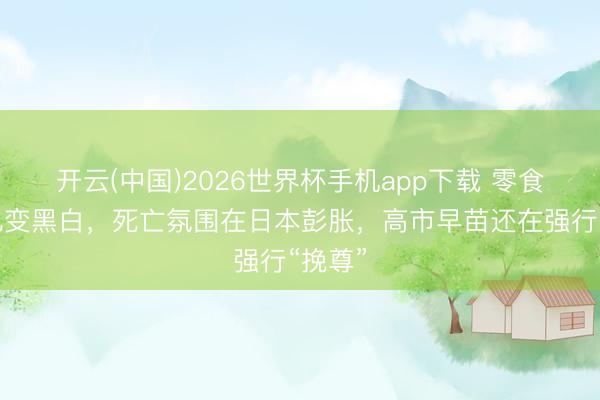 开云(中国)2026世界杯手机app下载 零食包装也变黑白,死亡氛围在日本彭胀,高市早苗还在强行“挽尊”