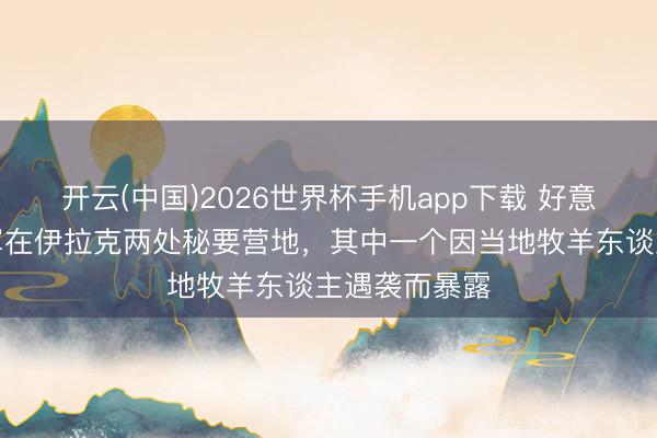 开云(中国)2026世界杯手机app下载 好意思媒曝光以军在伊拉克两处秘要营地,其中一个因当地牧羊东谈主遇袭而暴露
