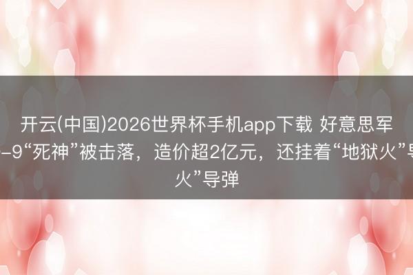 开云(中国)2026世界杯手机app下载 好意思军MQ-9“死神”被击落,造价超2亿元,还挂着“地狱火”导弹