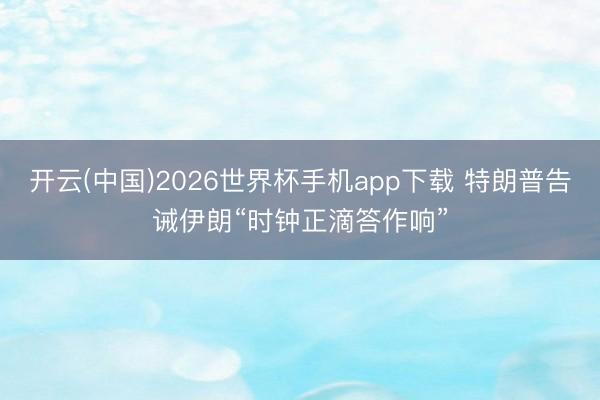 开云(中国)2026世界杯手机app下载 特朗普告诫伊朗“时钟正滴答作响”