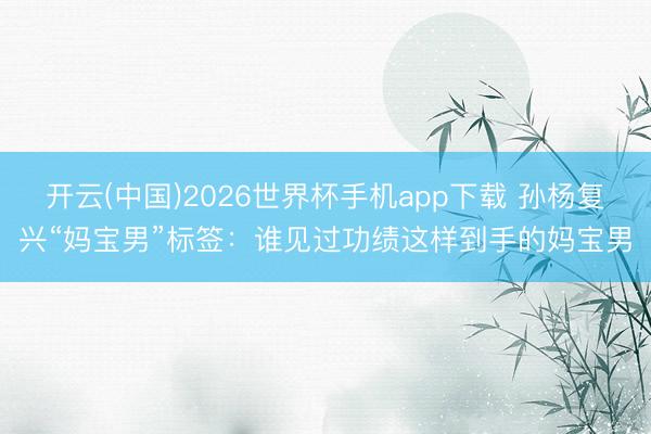 开云(中国)2026世界杯手机app下载 孙杨复兴“妈宝男”标签:谁见过功绩这样到手的妈宝男