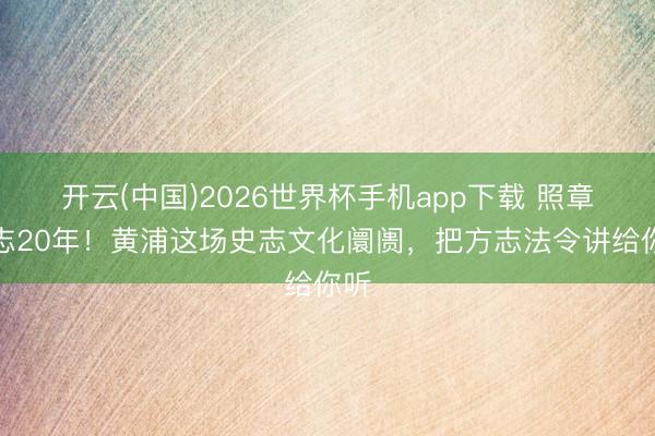 开云(中国)2026世界杯手机app下载 照章治志20年!黄浦这场史志文化阛阓,把方志法令讲给你听
