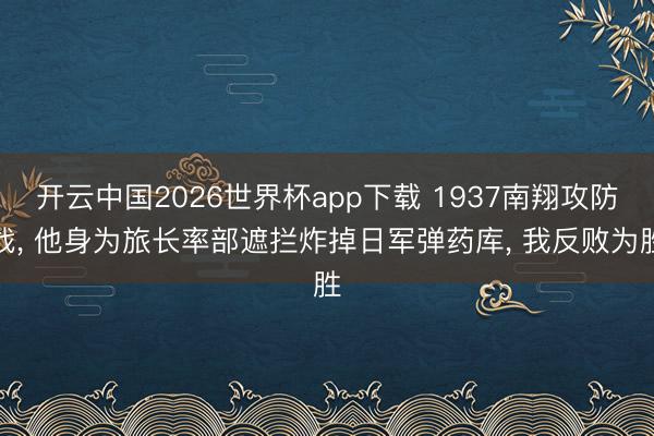 开云中国2026世界杯app下载 1937南翔攻防战， 他身为旅长率部遮拦炸掉日军弹药库， 我反败为胜