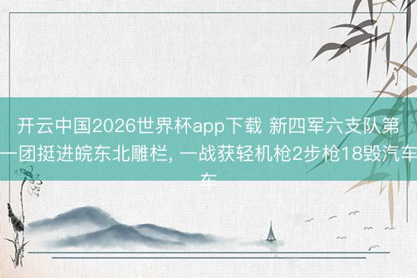 开云中国2026世界杯app下载 新四军六支队第一团挺进皖东北雕栏, 一战获轻机枪2步枪18毁汽车