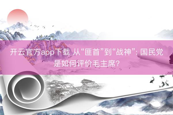 开云官方app下载 从“匪首”到“战神”: 国民党是如何评价毛主席?