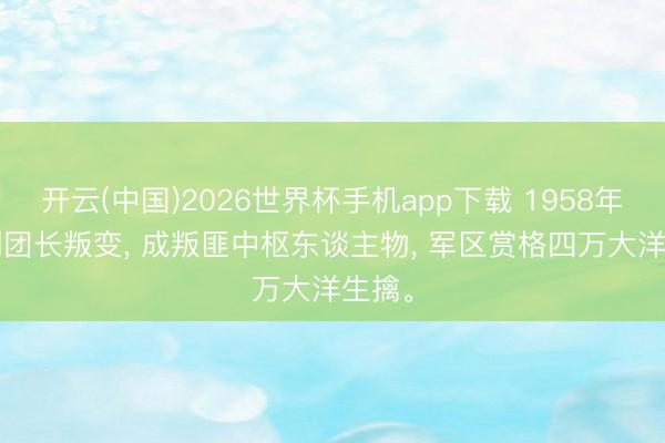 开云(中国)2026世界杯手机app下载 1958年, 一副团长叛变, 成叛匪中枢东谈主物, 军区赏格四万大洋生擒。