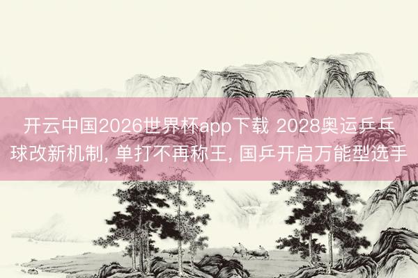 开云中国2026世界杯app下载 2028奥运乒乓球改新机制, 单打不再称王, 国乒开启万能型选手
