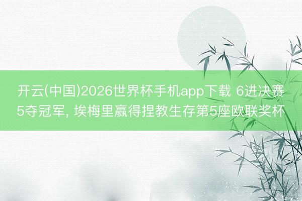 开云(中国)2026世界杯手机app下载 6进决赛5夺冠军, 埃梅里赢得捏教生存第5座欧联奖杯