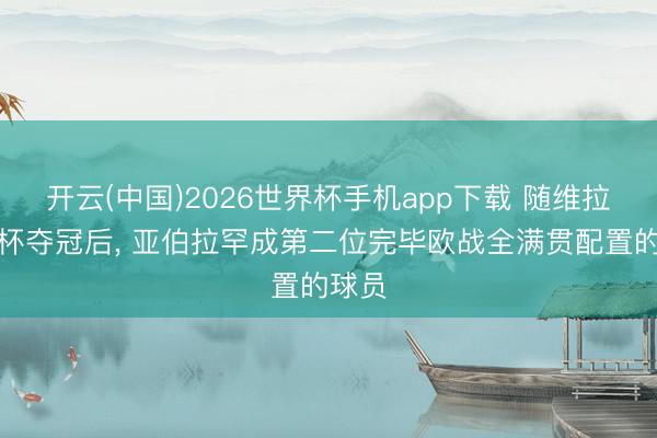 开云(中国)2026世界杯手机app下载 随维拉欧联杯夺冠后， 亚伯拉罕成第二位完毕欧战全满贯配置的球员