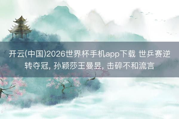 开云(中国)2026世界杯手机app下载 世乒赛逆转夺冠, 孙颖莎王曼昱, 击碎不和流言