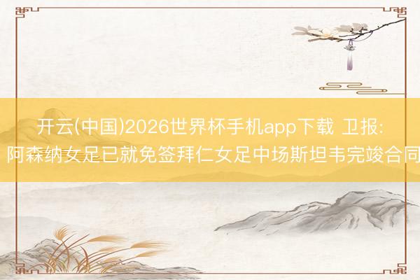 开云(中国)2026世界杯手机app下载 卫报: 阿森纳女足已就免签拜仁女足中场斯坦韦完竣合同