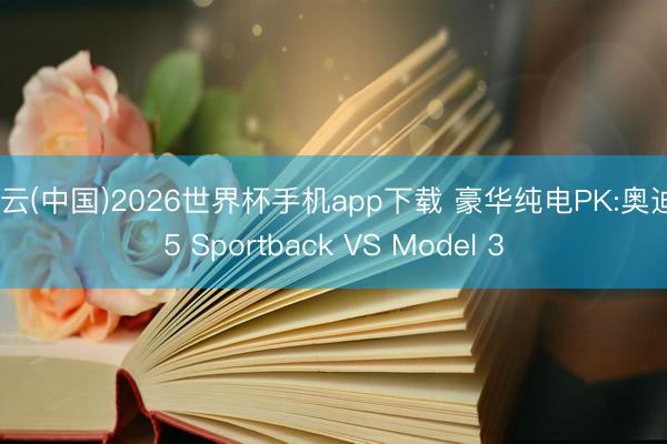 开云(中国)2026世界杯手机app下载 豪华纯电PK:奥迪E5 Sportback VS Model 3