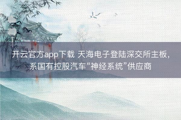 开云官方app下载 天海电子登陆深交所主板,系国有控股汽车“神经系统”供应商