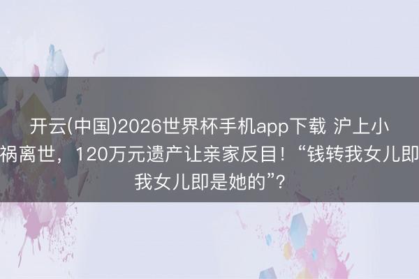 开云(中国)2026世界杯手机app下载 沪上小浑家遇车祸离世,120万元遗产让亲家反目!“钱转我女儿即是她的”?