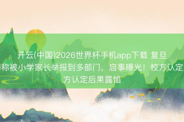 开云(中国)2026世界杯手机app下载 复旦有名教诲称被小学家长举报到多部门，启事曝光！校方认定后果露馅