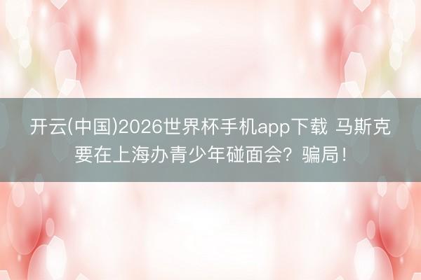 开云(中国)2026世界杯手机app下载 马斯克要在上海办青少年碰面会?骗局!