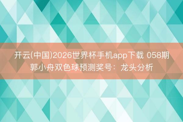 开云(中国)2026世界杯手机app下载 058期郭小舟双色球预测奖号:龙头分析