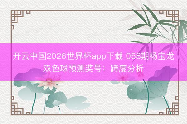 开云中国2026世界杯app下载 058期杨宝龙双色球预测奖号:跨度分析