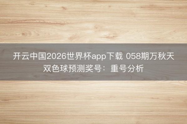 开云中国2026世界杯app下载 058期万秋天双色球预测奖号:重号分析