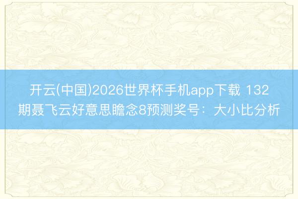 开云(中国)2026世界杯手机app下载 132期聂飞云好意思瞻念8预测奖号:大小比分析