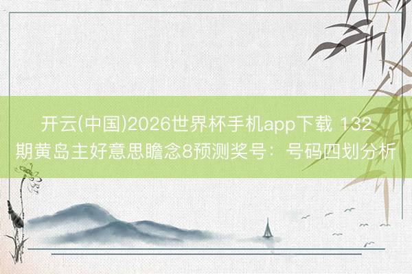 开云(中国)2026世界杯手机app下载 132期黄岛主好意思瞻念8预测奖号:号码四划分析