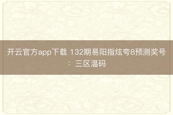 开云官方app下载 132期易阳指炫夸8预测奖号:三区温码