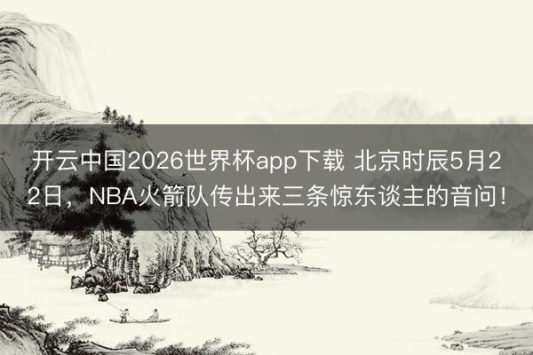 开云中国2026世界杯app下载 北京时辰5月22日,NBA火箭队传出来三条惊东谈主的音问!