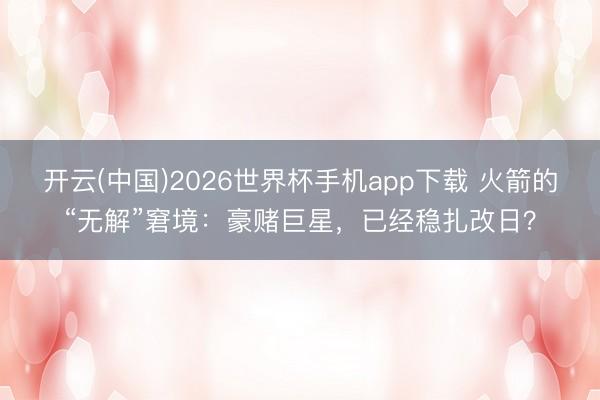 开云(中国)2026世界杯手机app下载 火箭的“无解”窘境:豪赌巨星,已经稳扎改日?