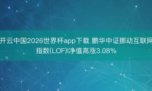 开云中国2026世界杯app下载 鹏华中证挪动互联网指数(LOF)I净值高涨3.08%