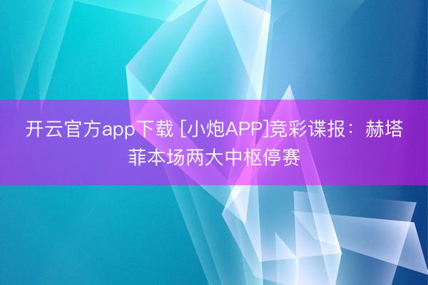 开云官方app下载 [小炮APP]竞彩谍报：赫塔菲本场两大中枢停赛