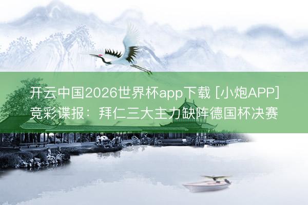 开云中国2026世界杯app下载 [小炮APP]竞彩谍报：拜仁三大主力缺阵德国杯决赛