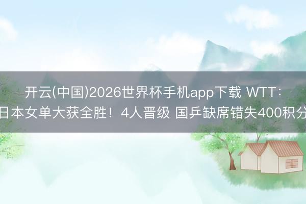 开云(中国)2026世界杯手机app下载 WTT:日本女单大获全胜!4人晋级 国乒缺席错失400积分