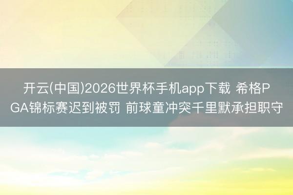 开云(中国)2026世界杯手机app下载 希格PGA锦标赛迟到被罚 前球童冲突千里默承担职守